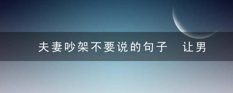 夫妻吵架不要说的句子 让男女瞬间翻脸的6句话千万别说